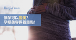 懷孕還是要愛美！孕婦媽咪各階段美容保養重點 You still have to love beauty during pregnancy! The key points of various stages of beauty care for pregnant women